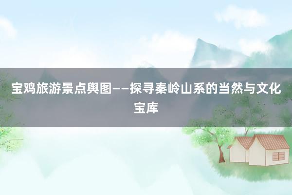 宝鸡旅游景点舆图——探寻秦岭山系的当然与文化宝库