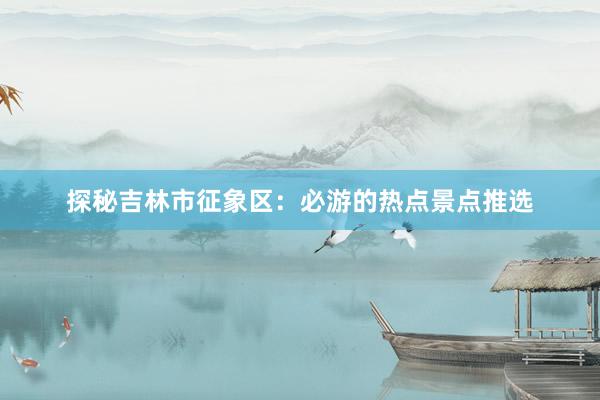 探秘吉林市征象区：必游的热点景点推选