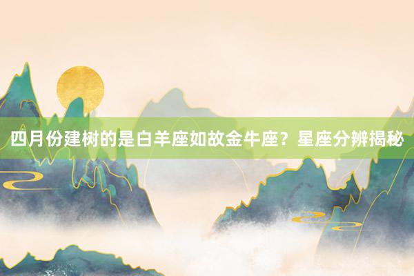 四月份建树的是白羊座如故金牛座？星座分辨揭秘