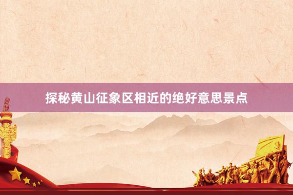 探秘黄山征象区相近的绝好意思景点