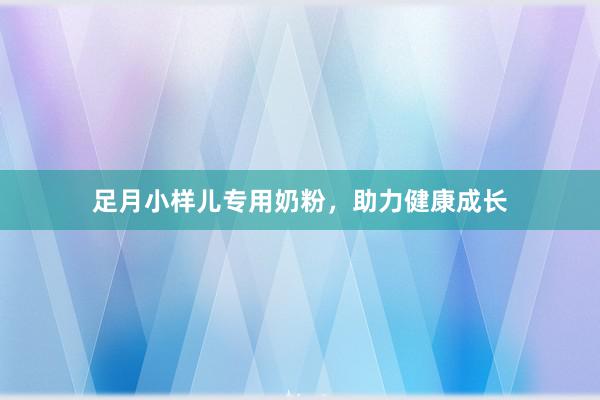 足月小样儿专用奶粉，助力健康成长