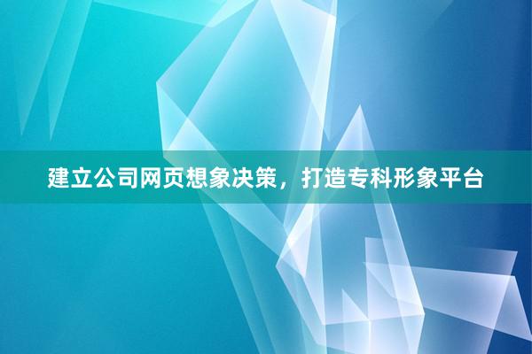 建立公司网页想象决策，打造专科形象平台