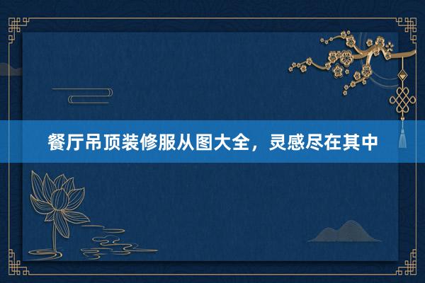餐厅吊顶装修服从图大全，灵感尽在其中