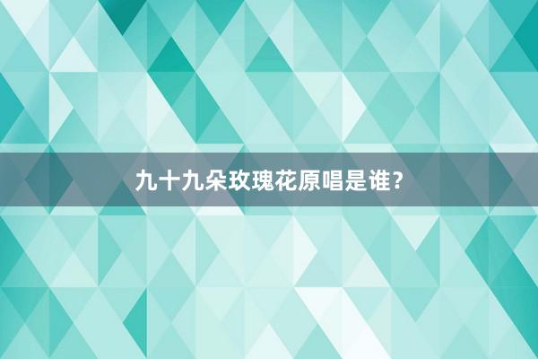 九十九朵玫瑰花原唱是谁？