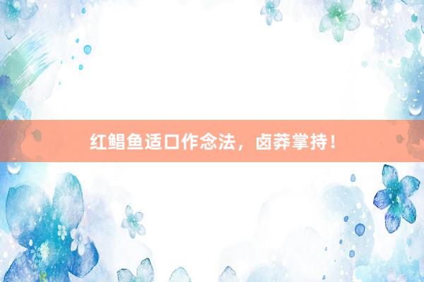 红鲳鱼适口作念法，卤莽掌持！
